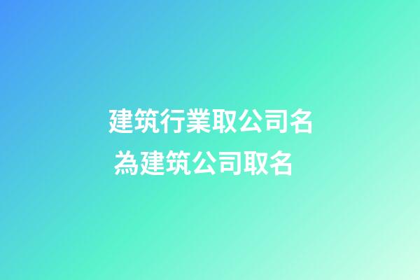 建筑行業取公司名 為建筑公司取名-第1張-公司起名-玄機派
